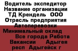 Водитель-экспедитор › Название организации ­ ТД Крендель, ООО › Отрасль предприятия ­ Автоперевозки › Минимальный оклад ­ 25 000 - Все города Работа » Вакансии   . Адыгея респ.,Адыгейск г.